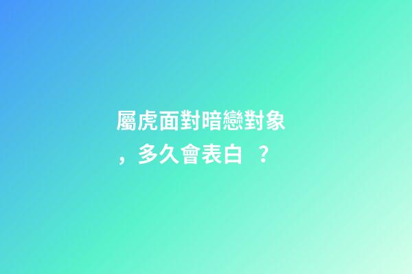 屬虎面對暗戀對象，多久會表白？